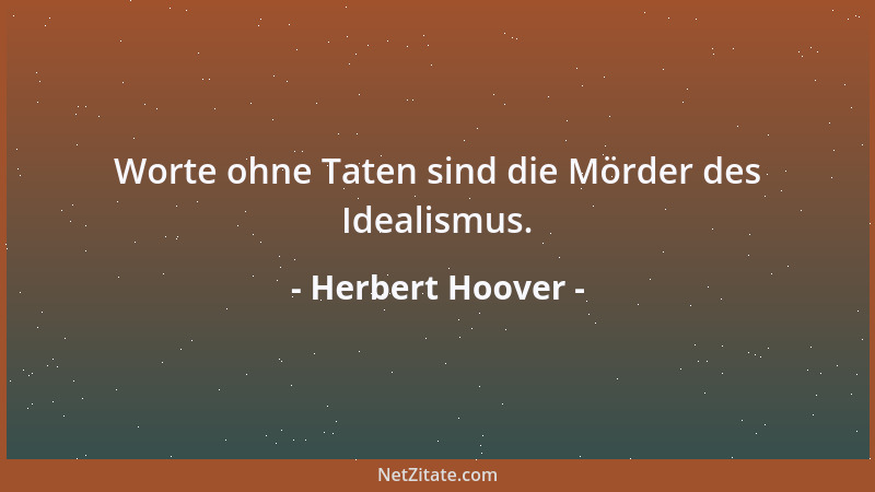 Herbert Hoover - Worte ohne Taten sind die Mörder des Idealismus....