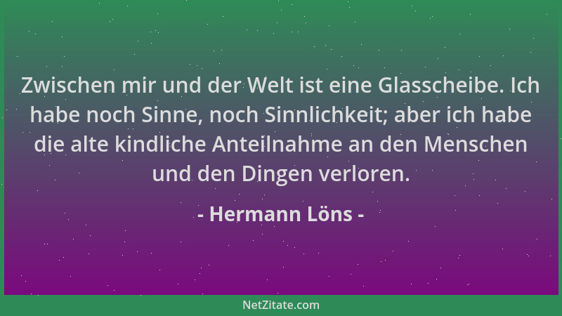Hermann Löns - Zwischen mir und der Welt ist eine Glasscheibe. Ich habe noch Sinne, noch Sinnlichkeit; aber ich habe die al...
