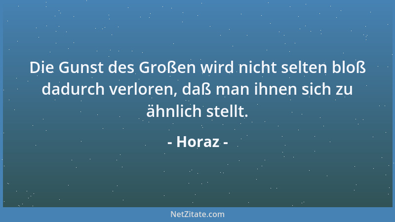 Horaz - Die Gunst des Großen wird nicht selten bloß dadurch verloren, daß man ihnen sich zu ähnlich stellt....