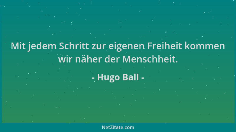Hugo Ball - Mit jedem Schritt zur eigenen Freiheit kommen wir näher der Menschheit....