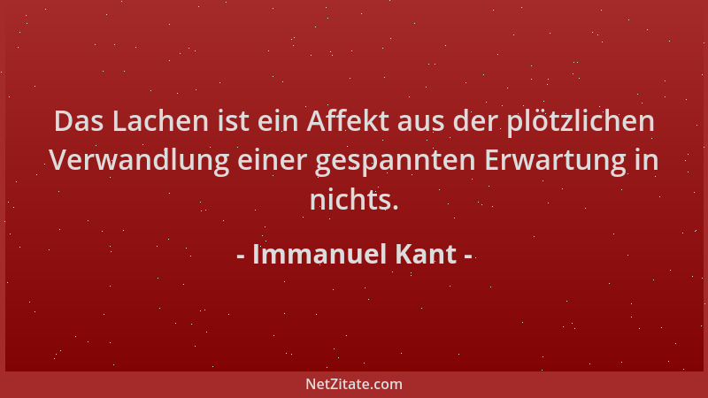 Immanuel Kant - Das Lachen ist ein Affekt aus der plötzlichen Verwandlung einer gespannten Erwartung in nichts....