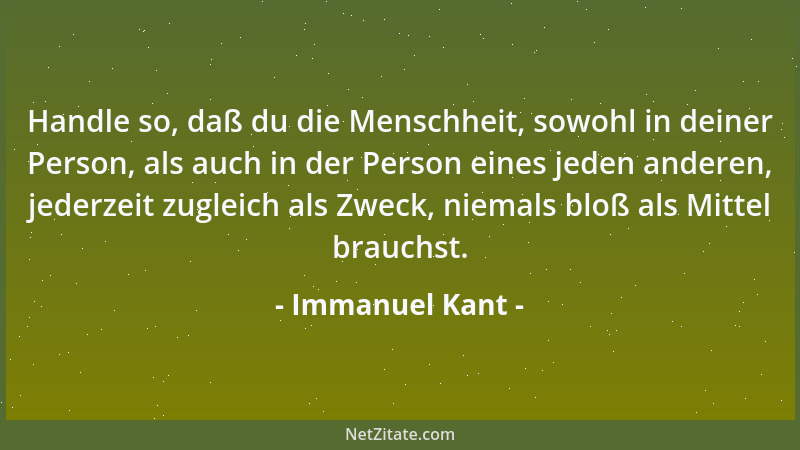Immanuel Kant - Handle so, daß du die Menschheit, sowohl in deiner Person, als auch in der Person eines jeden anderen, jede...