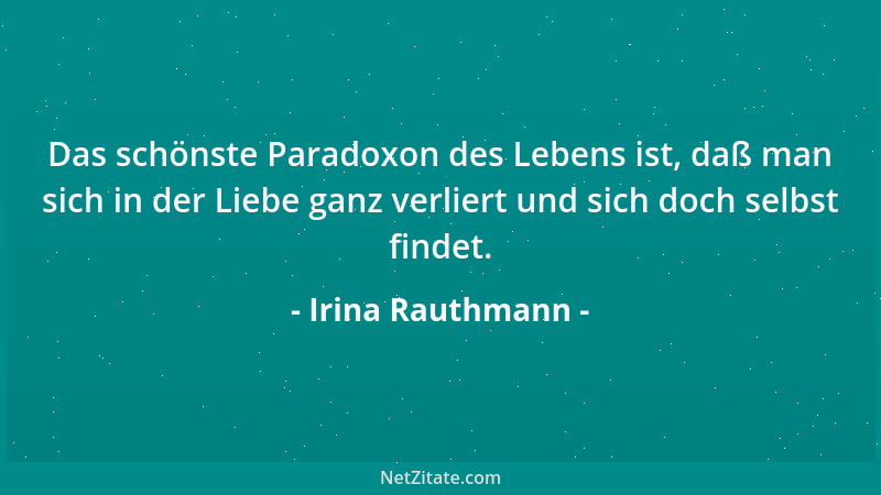 Irina Rauthmann - Das schönste Paradoxon des Lebens ist, daß man sich in der Liebe ganz verliert und sich doch selbst finde...