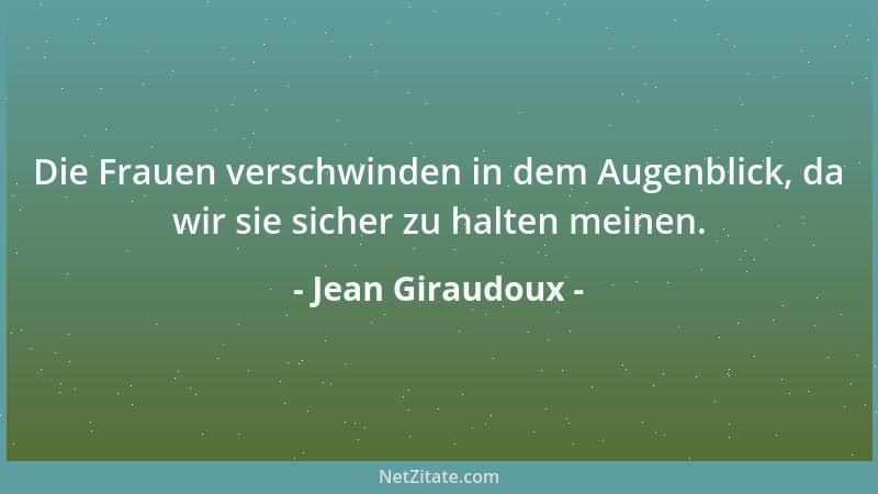 Jean Giraudoux - Die Frauen verschwinden in dem Augenblick, da wir sie sicher zu halten meinen....
