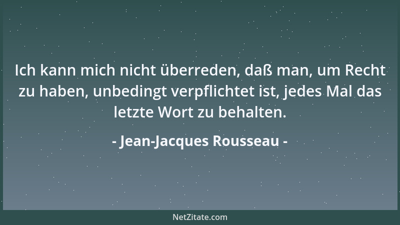 Jean-Jacques Rousseau - Ich kann mich nicht überreden, daß man, um Recht zu haben, unbedingt verpflichtet ist, jedes Mal da...