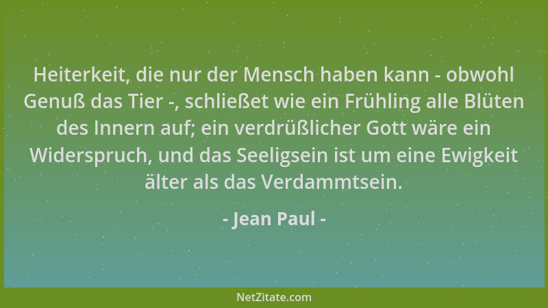 Jean Paul - Heiterkeit, die nur der Mensch haben kann - obwohl Genuß das Tier -, schließet wie ein Frühling alle Blüten des...