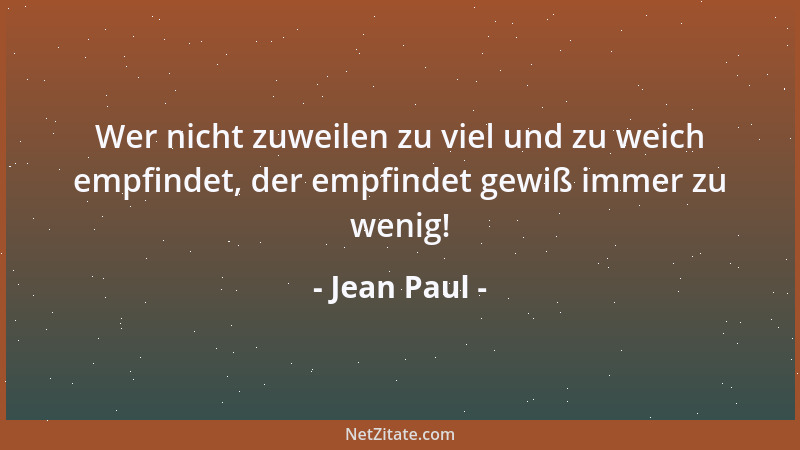 Jean Paul - Wer nicht zuweilen zu viel und zu weich empfindet, der empfindet gewiß immer zu wenig!...