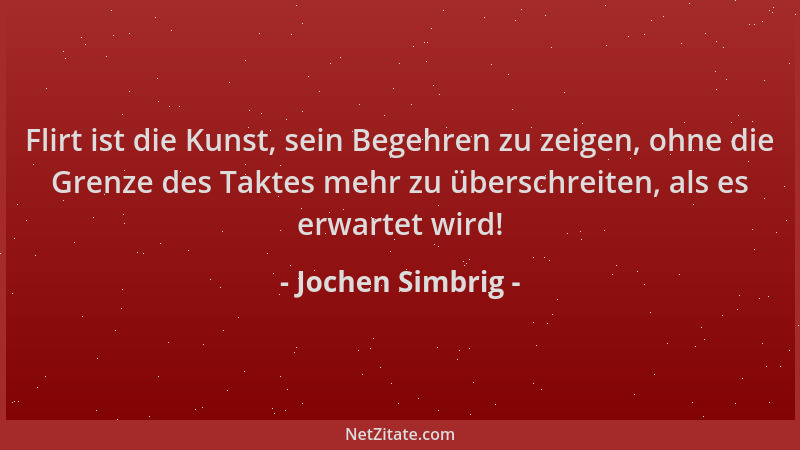 Jochen Simbrig - Flirt ist die Kunst, sein Begehren zu zeigen, ohne die Grenze des Taktes mehr zu überschreiten, als es erw...