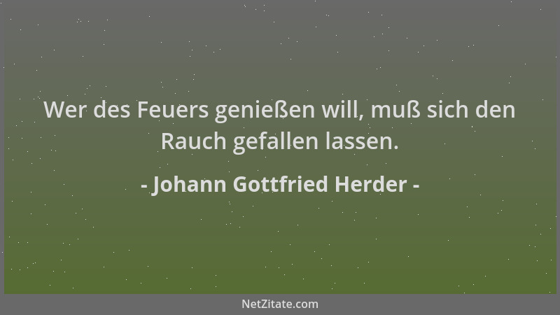 Johann Gottfried Herder - Wer des Feuers genießen will, muß sich den Rauch gefallen lassen....