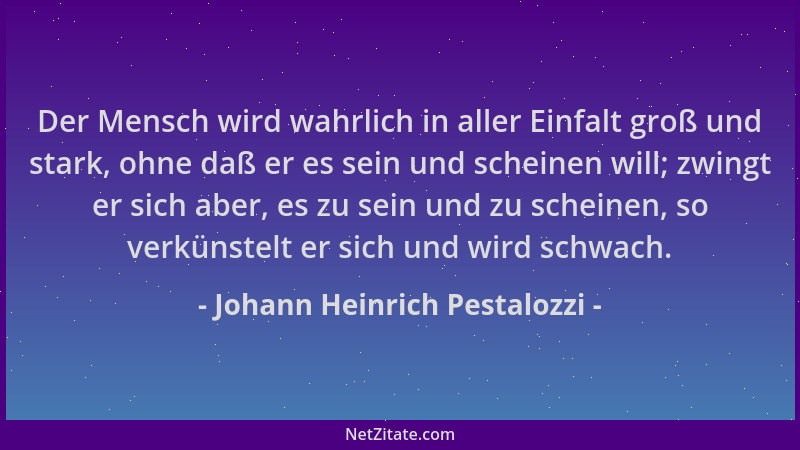 Johann Heinrich Pestalozzi - Der Mensch wird wahrlich in aller Einfalt groß und stark, ohne daß er es sein und scheinen wil...