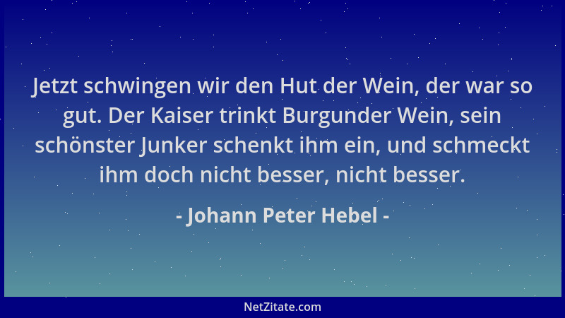 Johann Peter Hebel - Jetzt schwingen wir den Hut der Wein, der war so gut. Der Kaiser trinkt Burgunder Wein, sein schönster...
