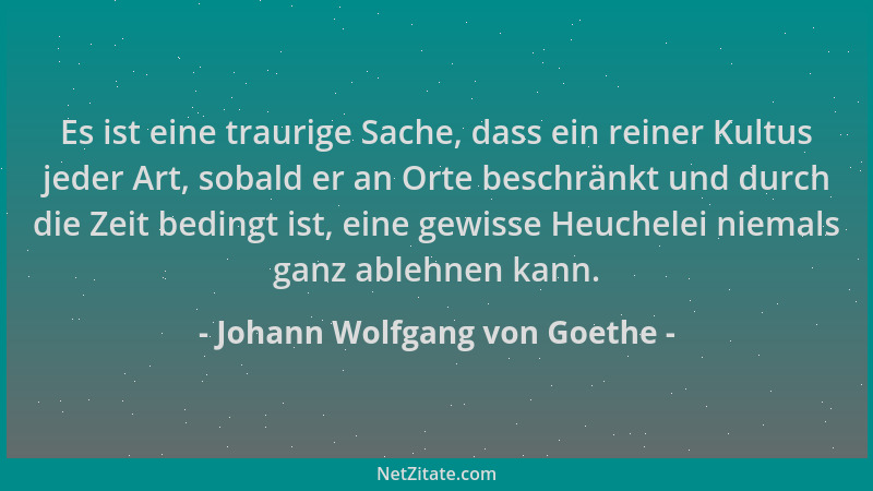 Johann Wolfgang von Goethe - Es ist eine traurige Sache, dass ein reiner Kultus jeder Art, sobald er an Orte beschränkt und...