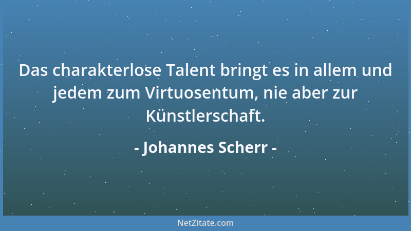 Johannes Scherr - Das charakterlose Talent bringt es in allem und jedem zum Virtuosentum, nie aber zur Künstlerschaft....