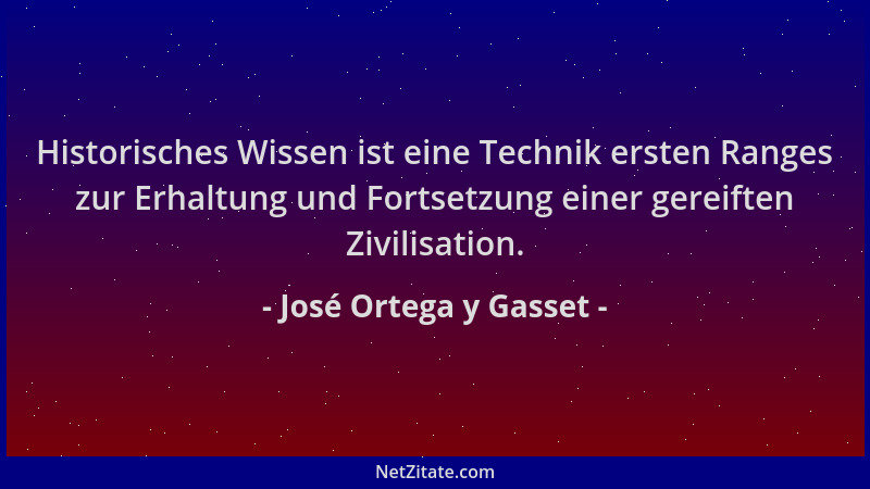 José Ortega y Gasset - Historisches Wissen ist eine Technik ersten Ranges zur Erhaltung und Fortsetzung einer gereiften Ziv...