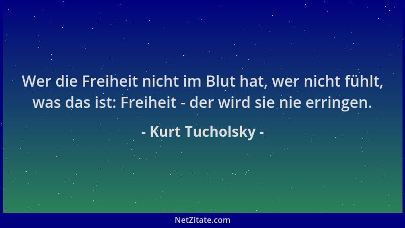 Kurt Tucholsky - Wer die Freiheit nicht im Blut hat, wer nicht fühlt, was das ist: Freiheit - der wird sie nie erringen....