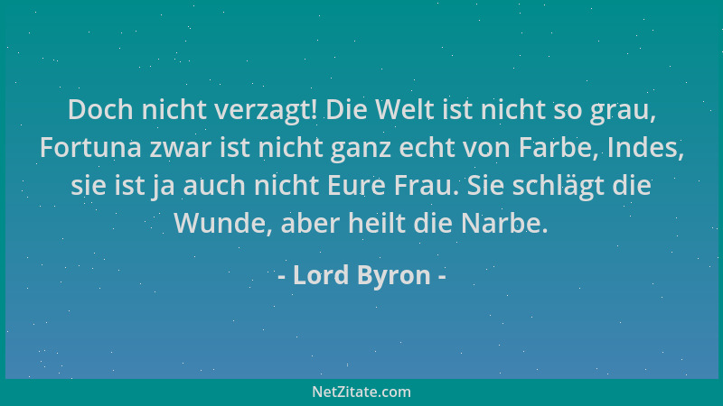 Lord Byron - Doch nicht verzagt! Die Welt ist nicht so grau, Fortuna zwar ist nicht ganz echt von Farbe, Indes, sie ist ja...