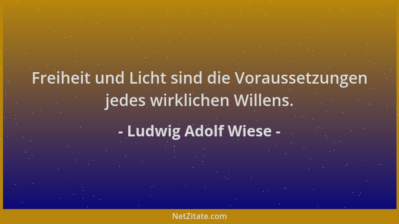 Ludwig Adolf Wiese - Freiheit und Licht sind die Voraussetzungen jedes wirklichen Willens....