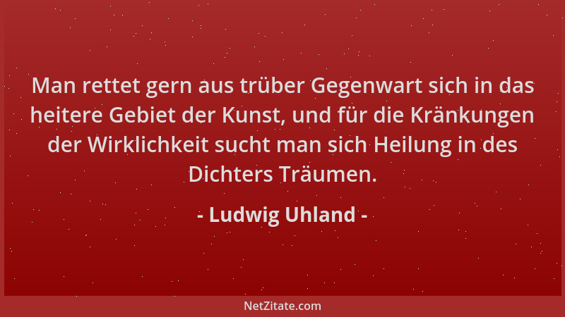Ludwig Uhland - Man rettet gern aus trüber Gegenwart sich in das heitere Gebiet der Kunst, und für die Kränkungen der Wirkl...