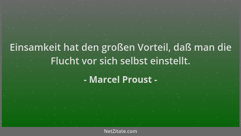 Marcel Proust - Einsamkeit hat den großen Vorteil, daß man die Flucht vor sich selbst einstellt....