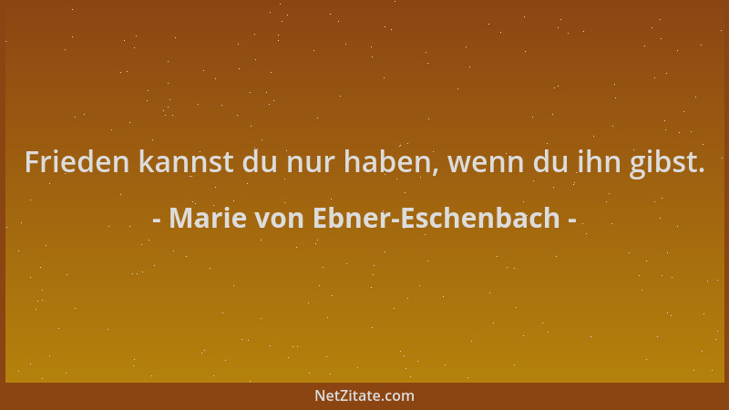 Marie von Ebner-Eschenbach - Frieden kannst du nur haben, wenn du ihn gibst....