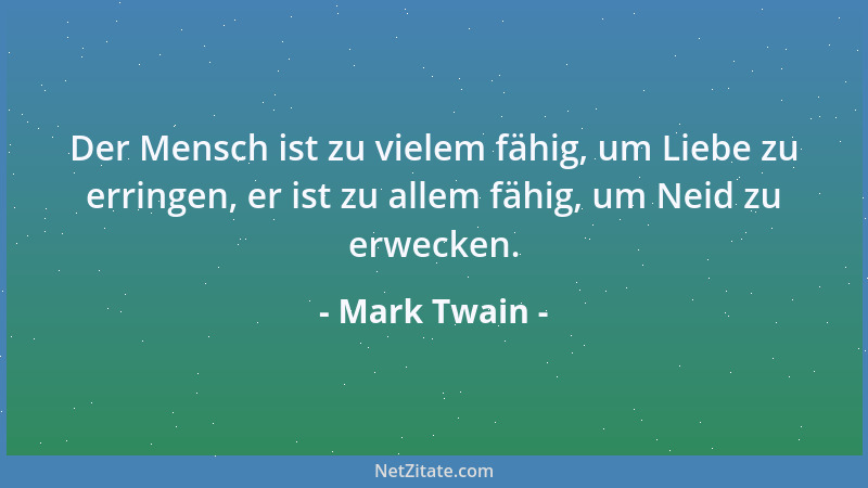 Mark Twain - Der Mensch ist zu vielem fähig, um Liebe zu erringen, er ist zu allem fähig, um Neid zu erwecken....