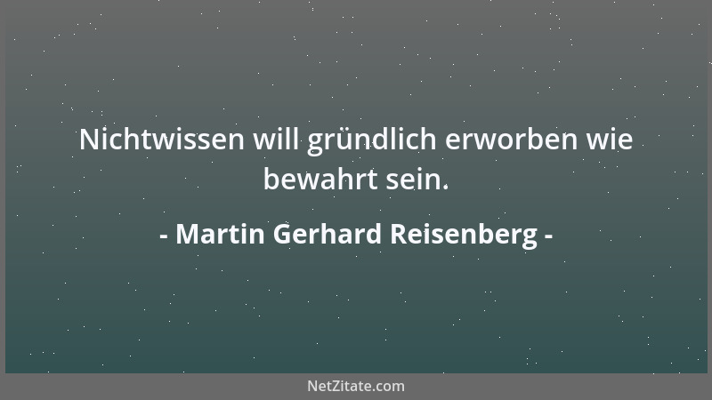 Martin Gerhard Reisenberg - Nichtwissen will gründlich erworben wie bewahrt sein....