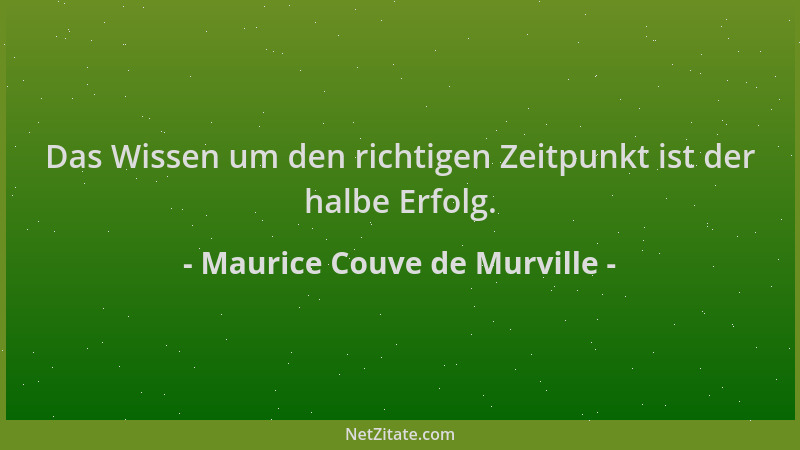 Maurice Couve de Murville - Das Wissen um den richtigen Zeitpunkt ist der halbe Erfolg....