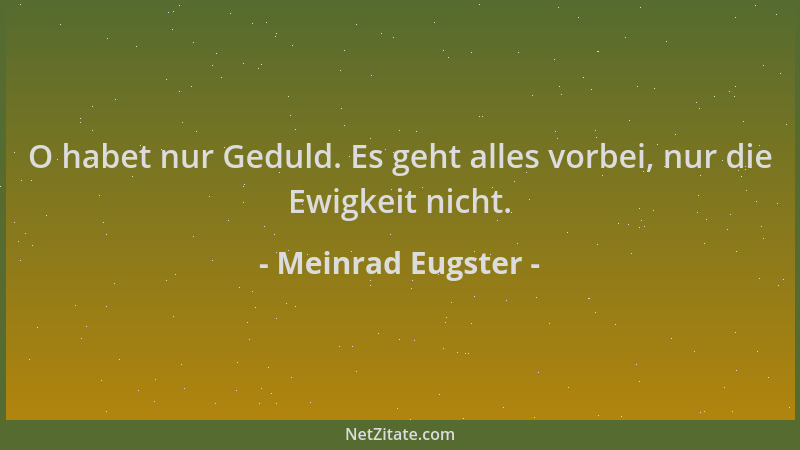Meinrad Eugster - O habet nur Geduld. Es geht alles vorbei, nur die Ewigkeit nicht....