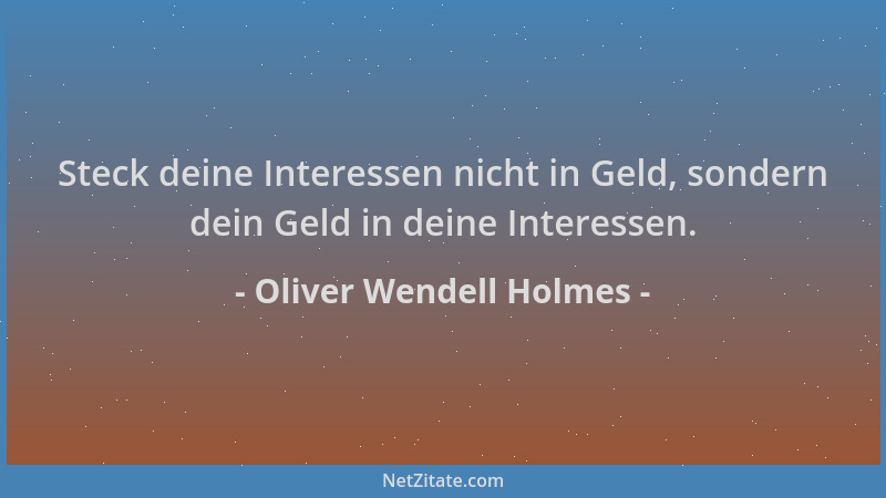 Oliver Wendell Holmes - Steck deine Interessen nicht in Geld, sondern dein Geld in deine Interessen....