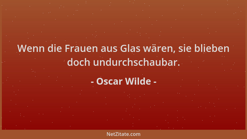 Oscar Wilde - Wenn die Frauen aus Glas wären, sie blieben doch undurchschaubar....