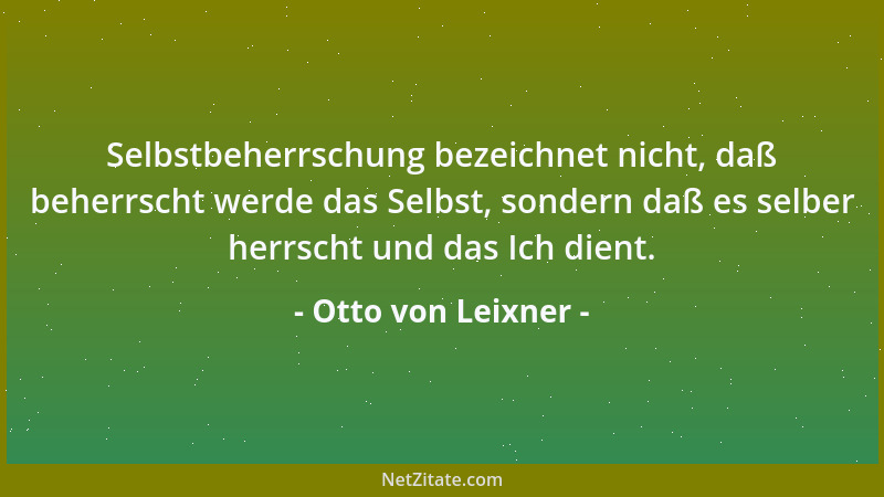 Otto von Leixner - Selbstbeherrschung bezeichnet nicht, daß beherrscht werde das Selbst, sondern daß es selber herrscht und...