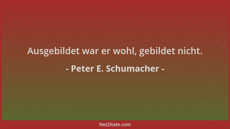 Peter E. Schumacher - Ausgebildet war er wohl, gebildet nicht....