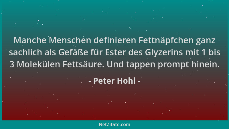 Peter Hohl - Manche Menschen definieren Fettnäpfchen ganz sachlich als Gefäße für Ester des Glyzerins mit 1 bis 3 Molekülen...