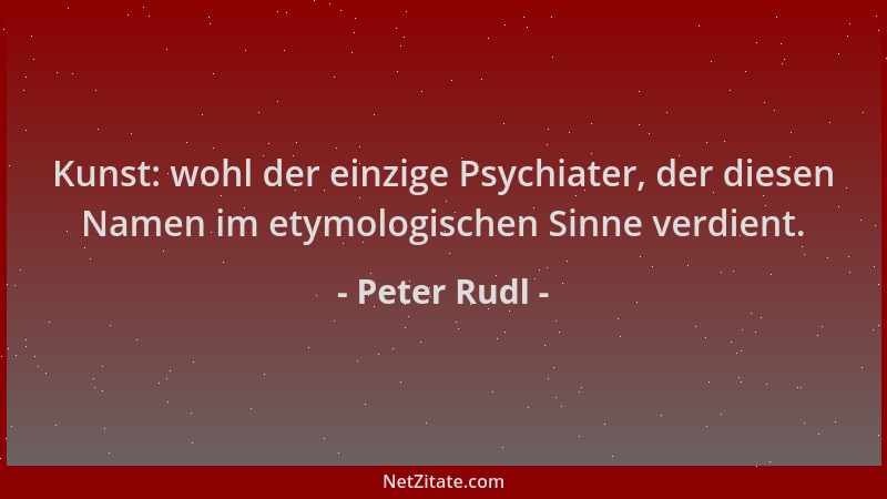 Peter Rudl - Kunst: wohl der einzige Psychiater, der diesen Namen im etymologischen Sinne verdient....