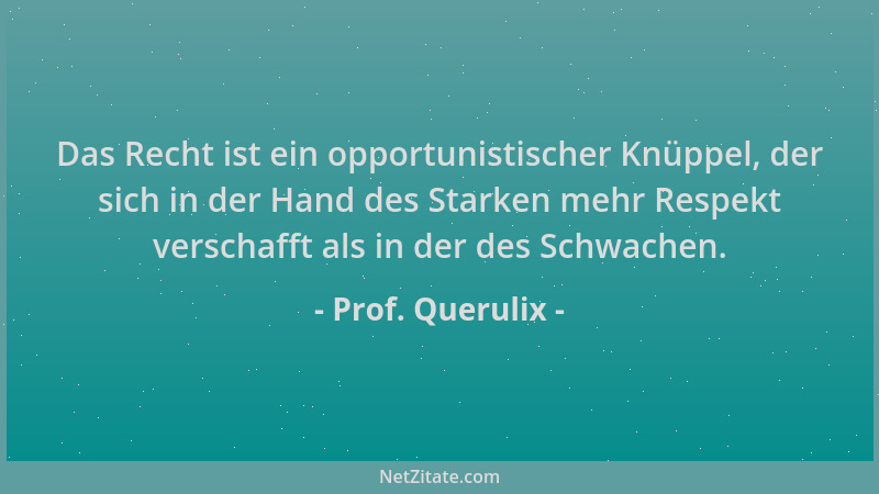 Prof. Querulix - Das Recht ist ein opportunistischer Knüppel, der sich in der Hand des Starken mehr Respekt verschafft als...
