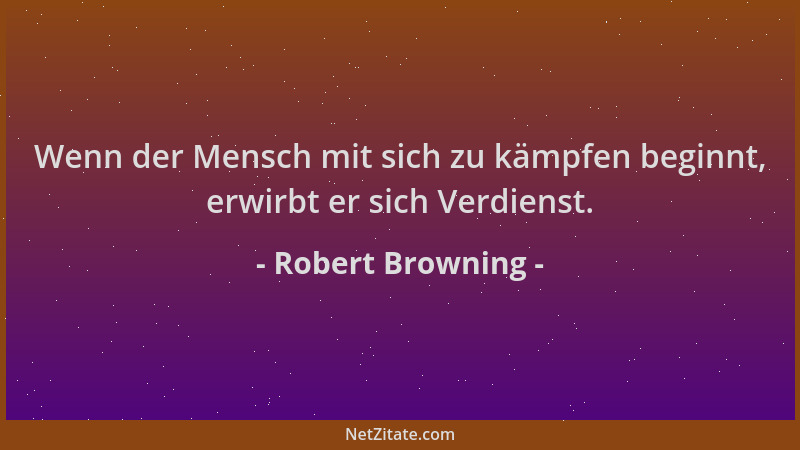 Robert Browning - Wenn der Mensch mit sich zu kämpfen beginnt, erwirbt er sich Verdienst....