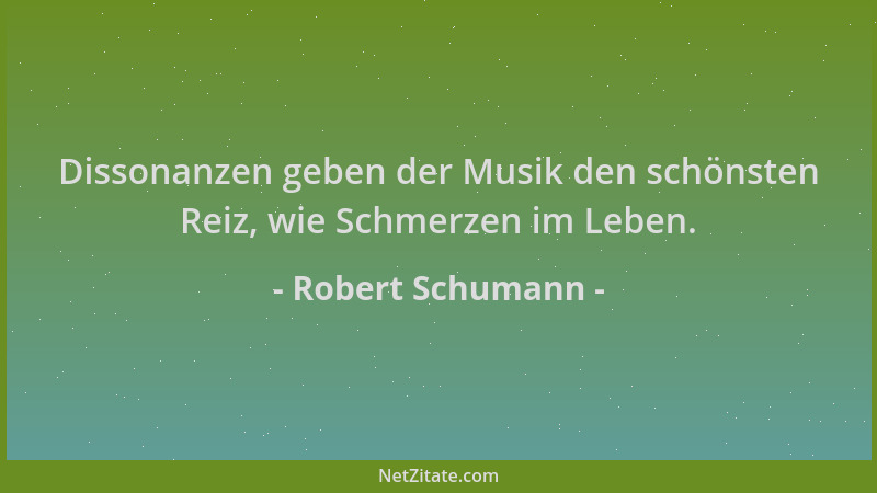 Robert Schumann - Dissonanzen geben der Musik den schönsten Reiz, wie Schmerzen im Leben....