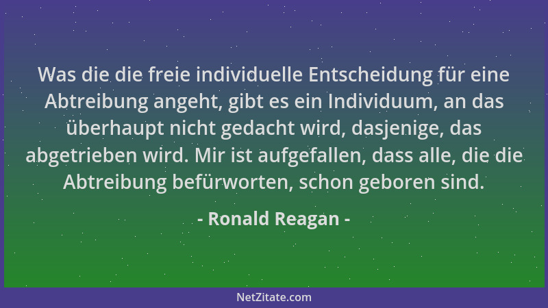Ronald Reagan - Was die die freie individuelle Entscheidung für eine Abtreibung angeht, gibt es ein Individuum, an das über...
