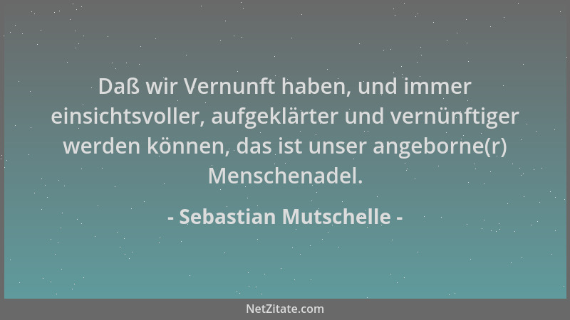 Sebastian Mutschelle - Daß wir Vernunft haben, und immer einsichtsvoller, aufgeklärter und vernünftiger werden können, das...