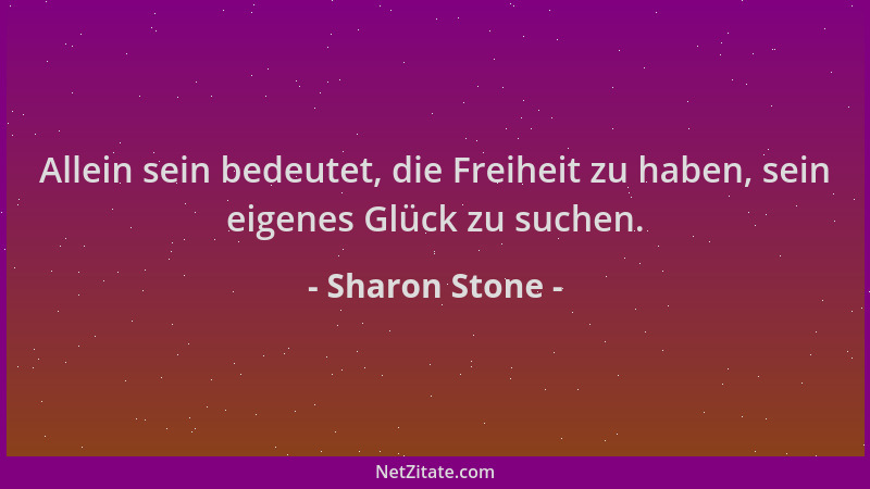 Sharon Stone - Allein sein bedeutet, die Freiheit zu haben, sein eigenes Glück zu suchen....