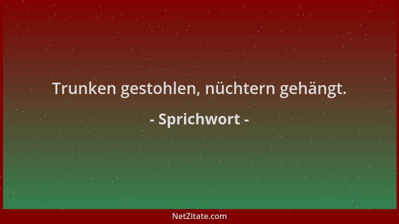 Sprichwort - Trunken gestohlen, nüchtern gehängt....