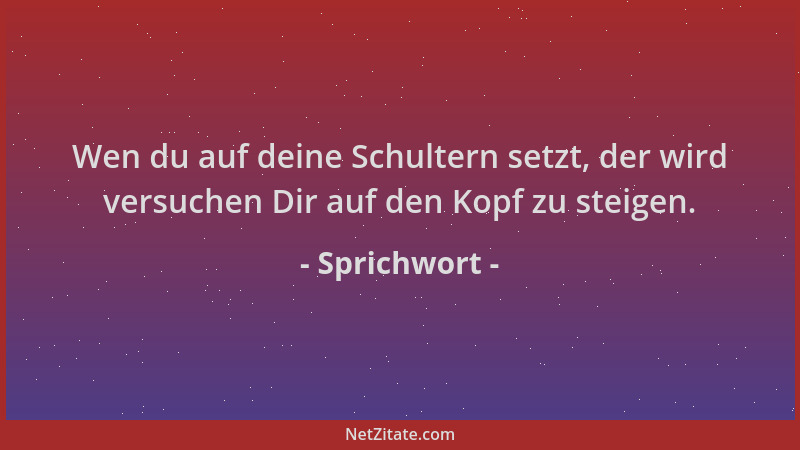 Sprichwort - Wen du auf deine Schultern setzt, der wird versuchen Dir auf den Kopf zu steigen....