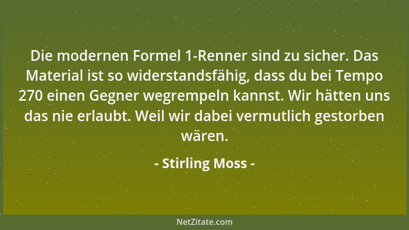 Stirling Moss - Die modernen Formel 1-Renner sind zu sicher. Das Material ist so widerstandsfähig, dass du bei Tempo 270 ei...
