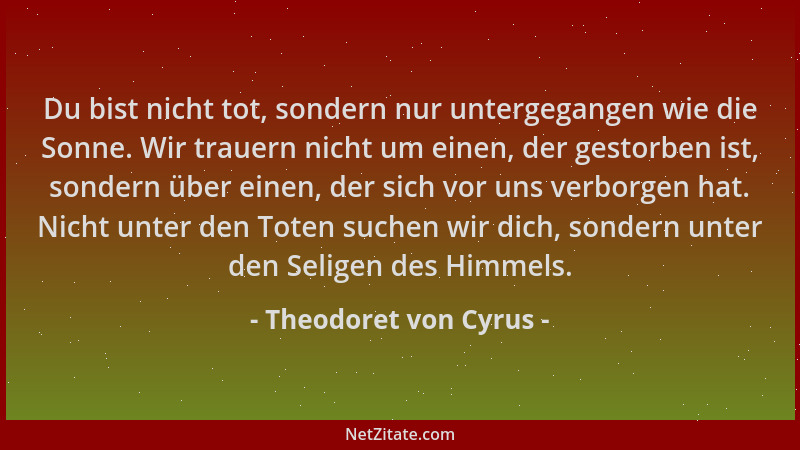 Theodoret von Cyrus - Du bist nicht tot, sondern nur untergegangen wie die Sonne. Wir trauern nicht um einen, der gestorben...