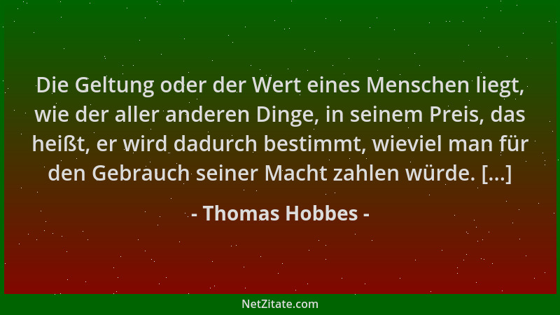 Thomas Hobbes - Die Geltung oder der Wert eines Menschen liegt, wie der aller anderen Dinge, in seinem Preis, das heißt, er...
