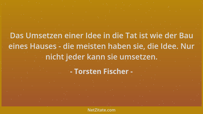 Torsten Fischer - Das Umsetzen einer Idee in die Tat ist wie der Bau eines Hauses - die meisten haben sie, die Idee. Nur ni...