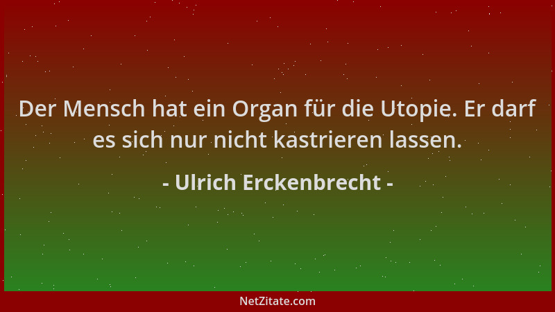 Ulrich Erckenbrecht - Der Mensch hat ein Organ für die Utopie. Er darf es sich nur nicht kastrieren lassen....