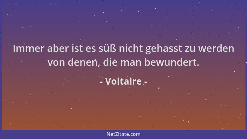 Voltaire - Immer aber ist es süß nicht gehasst zu werden von denen, die man bewundert....