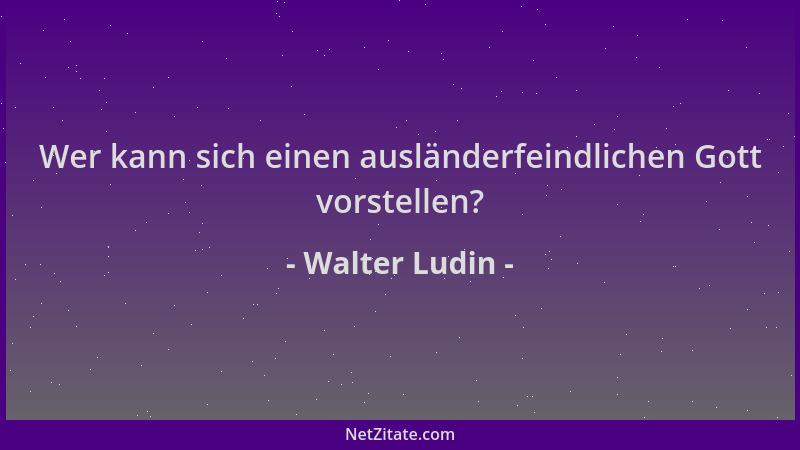 Walter Ludin - Wer kann sich einen ausländerfeindlichen Gott vorstellen?...