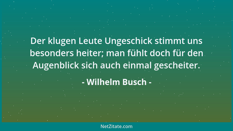 Wilhelm Busch - Der klugen Leute Ungeschick stimmt uns besonders heiter; man fühlt doch für den Augenblick sich auch einmal...